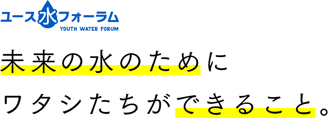 ユース水フォーラム — 未来の水のためにワタシたちができること。